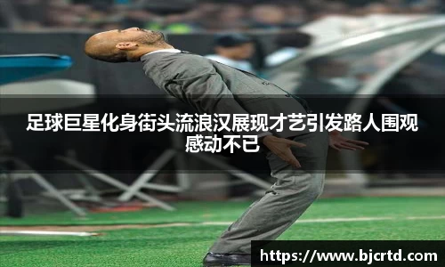 足球巨星化身街头流浪汉展现才艺引发路人围观感动不已