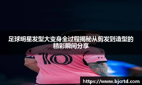 足球明星发型大变身全过程揭秘从剪发到造型的精彩瞬间分享