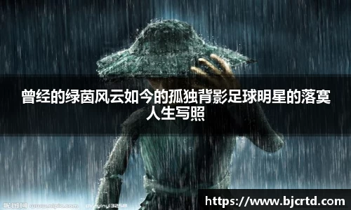 曾经的绿茵风云如今的孤独背影足球明星的落寞人生写照