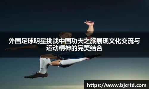 外国足球明星挑战中国功夫之旅展现文化交流与运动精神的完美结合
