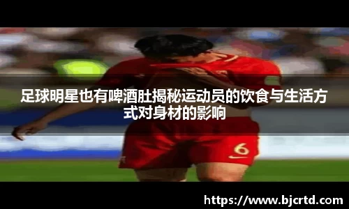 足球明星也有啤酒肚揭秘运动员的饮食与生活方式对身材的影响