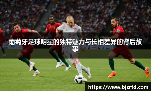 葡萄牙足球明星的独特魅力与长相差异的背后故事